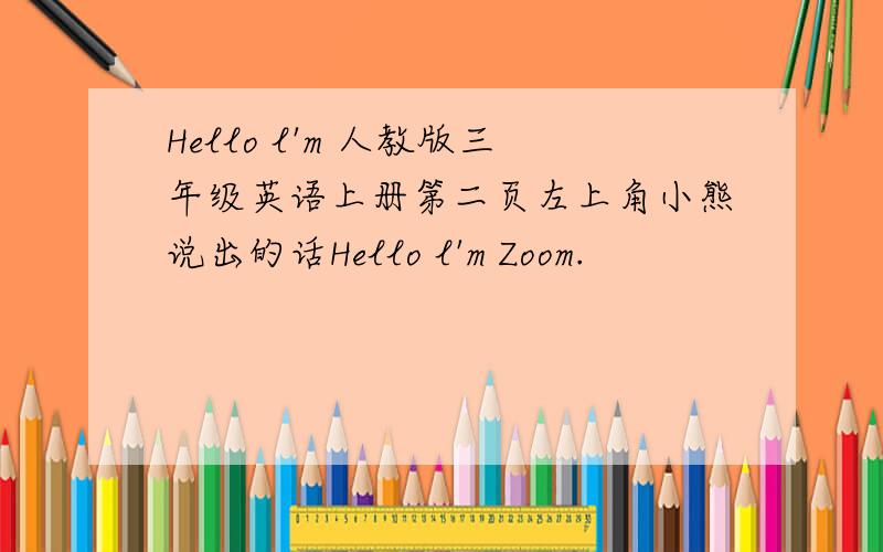Hello l'm 人教版三年级英语上册第二页左上角小熊说出的话Hello l'm Zoom.