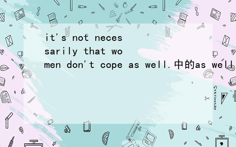 it's not necessarily that women don't cope as well.中的as well 全句是：it's not necessarily that women don't cope as well.it's just that they have so much more to cope with.