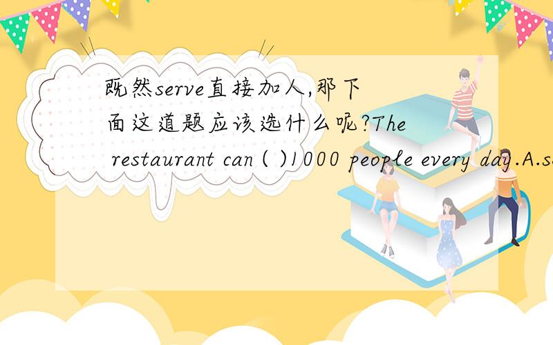 既然serve直接加人,那下面这道题应该选什么呢?The restaurant can ( )1000 people every day.A.serve for B.serve to C.serve of