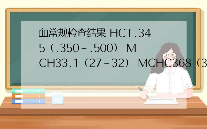血常规检查结果 HCT.345（.350-.500） MCH33.1（27-32） MCHC368（315-360）这样的结果说明什么问题RBC 3.84 HGB 127