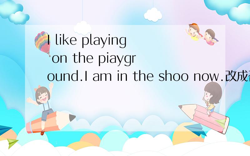I like playing on the piayground.I am in the shoo now.改成否定句.