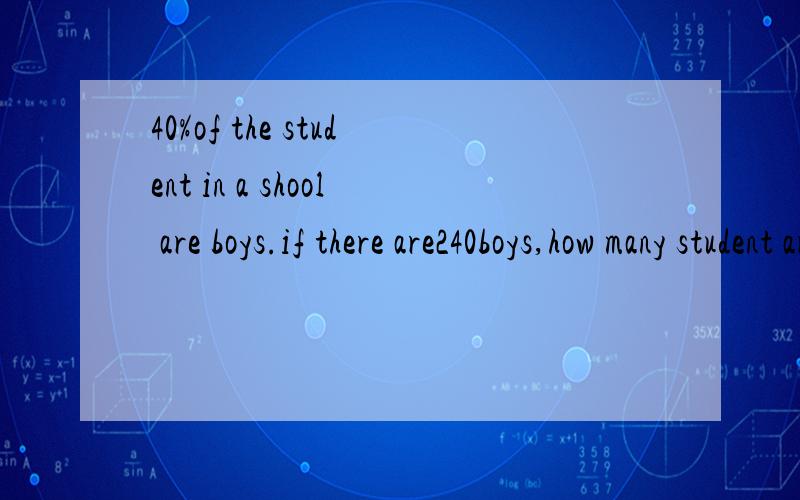 40%of the student in a shool are boys.if there are240boys,how many student are there in the shoo