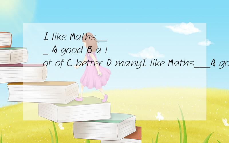 I like Maths___ A good B a lot of C better D manyI like Maths___A goodB a lot ofC betterD many