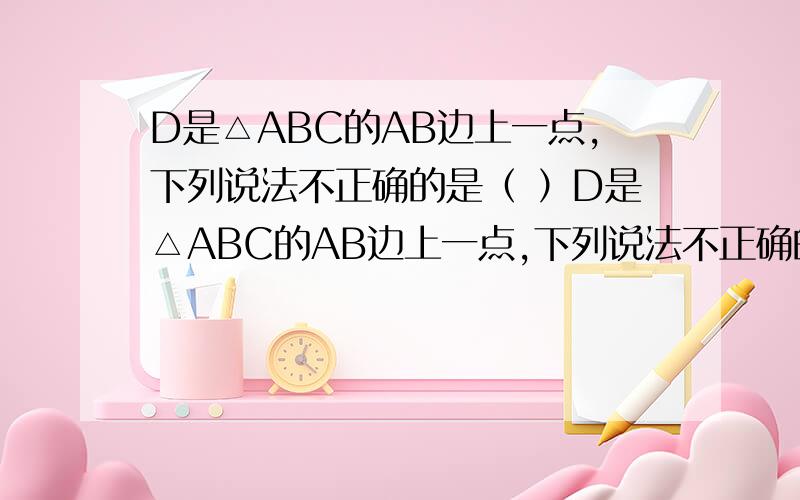 D是△ABC的AB边上一点,下列说法不正确的是（ ）D是△ABC的AB边上一点,下列说法不正确的是（ )A.若∠ADC=∠ACB,则△ACD∽△ABCB.若∠ACD=∠B,则△ACD∽△ABCC.若AC²=AD×AB,则△ACD∽△ABCD.若CD分之AC=B