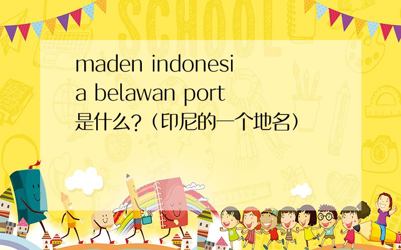 maden indonesia belawan port是什么?（印尼的一个地名）