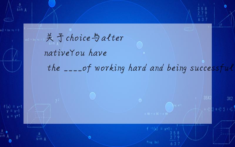 关于choice与alternativeYou have the ____of working hard and being successful or not working hard and being unsuccessful.这题的答案是给的alternative,但如果choice有没有什么不妥的地方?