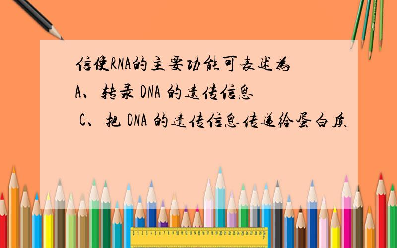 信使RNA的主要功能可表述为A、转录 DNA 的遗传信息 C、把 DNA 的遗传信息传递给蛋白质
