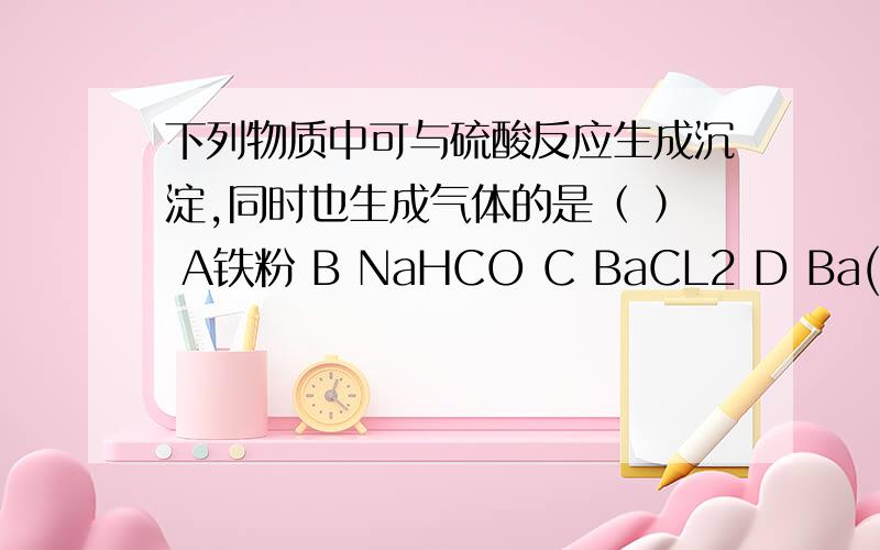 下列物质中可与硫酸反应生成沉淀,同时也生成气体的是（ ） A铁粉 B NaHCO C BaCL2 D Ba(HCO3)2