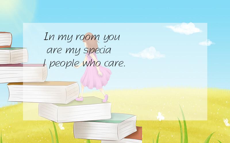 In my room you are my special people who care.