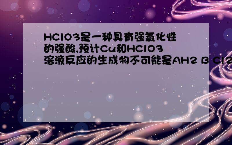 HClO3是一种具有强氧化性的强酸,预计Cu和HClO3溶液反应的生成物不可能是AH2 B Cl2 C Cu(ClO3)2 D CuCl2