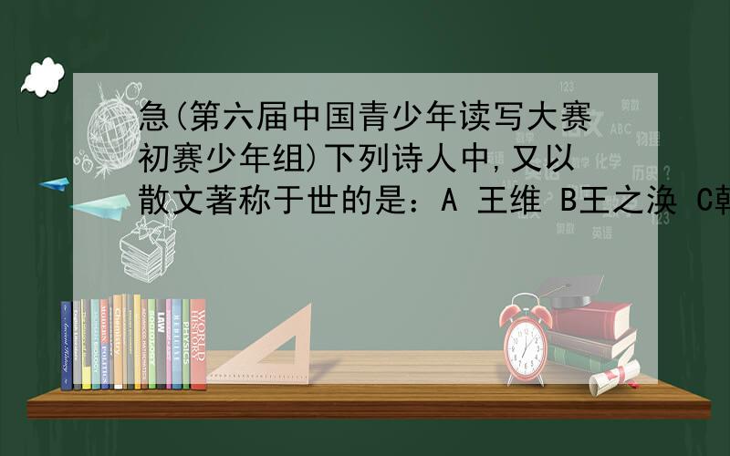 急(第六届中国青少年读写大赛初赛少年组)下列诗人中,又以散文著称于世的是：A 王维 B王之涣 C韩愈 D陶渊明