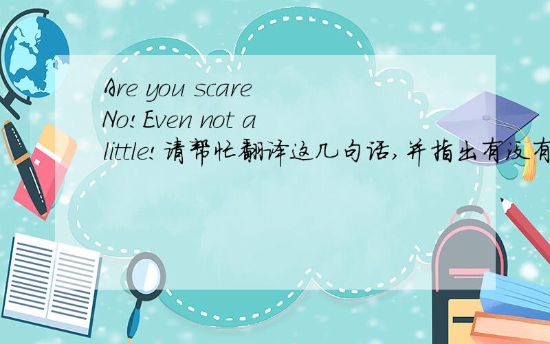Are you scare No!Even not a little!请帮忙翻译这几句话,并指出有没有语法错误?