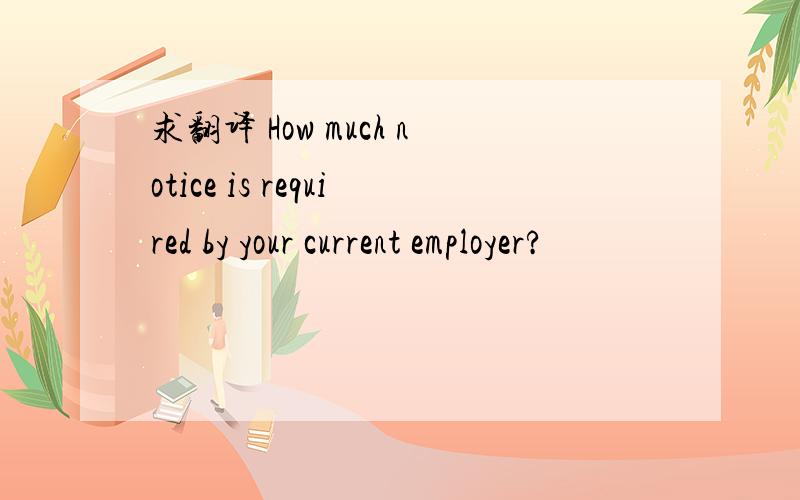 求翻译 How much notice is required by your current employer?