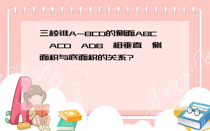 三棱锥A-BCD的侧面ABC,ACD,ADB,相垂直,侧面积与底面积的关系?
