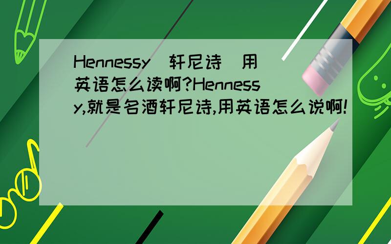 Hennessy(轩尼诗)用英语怎么读啊?Hennessy,就是名酒轩尼诗,用英语怎么说啊!
