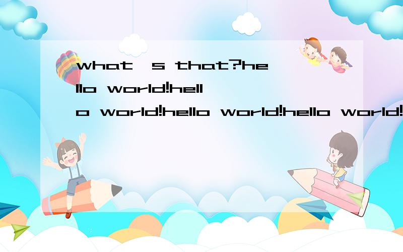 what's that?hello world!hello world!hello world!hello world!hello world!hello world!hello world!hello world!hello world!