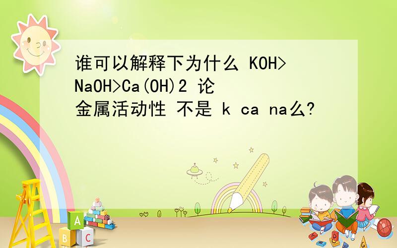 谁可以解释下为什么 KOH>NaOH>Ca(OH)2 论金属活动性 不是 k ca na么?