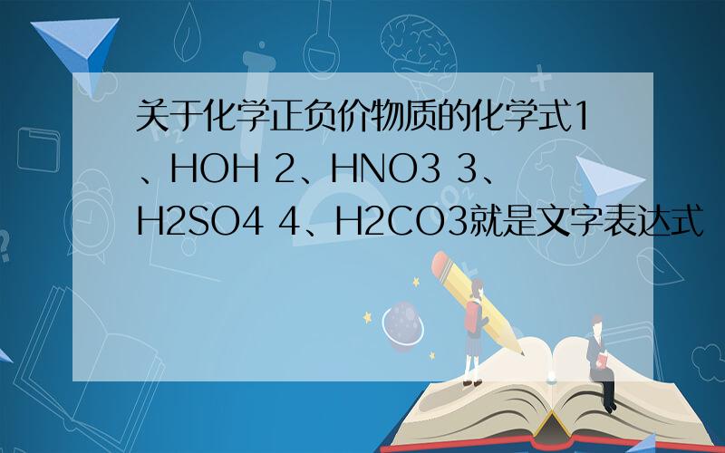 关于化学正负价物质的化学式1、HOH 2、HNO3 3、H2SO4 4、H2CO3就是文字表达式