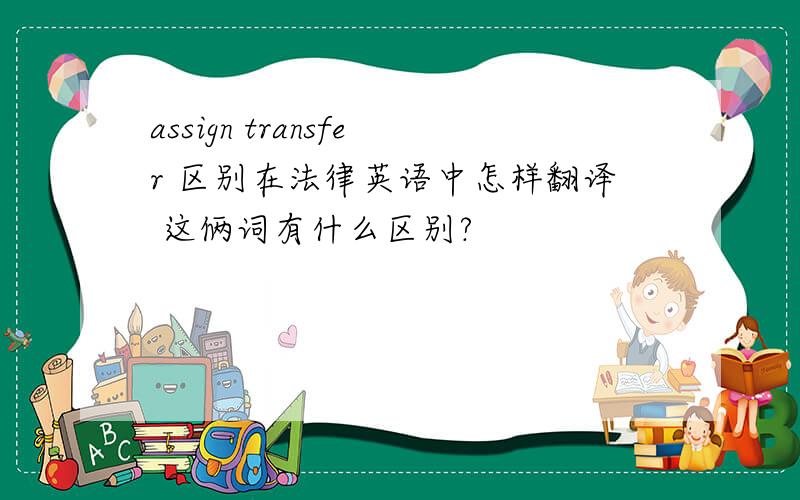 assign transfer 区别在法律英语中怎样翻译 这俩词有什么区别?