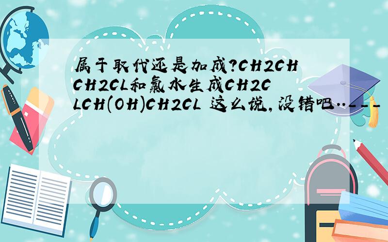 属于取代还是加成?CH2CHCH2CL和氯水生成CH2CLCH(OH)CH2CL 这么说,没错吧..--- 1-CL-3丙烯和氯水反应生成1,3-CL-2-丙醇属于加成还是取代 我觉得应该是加成啊 取代