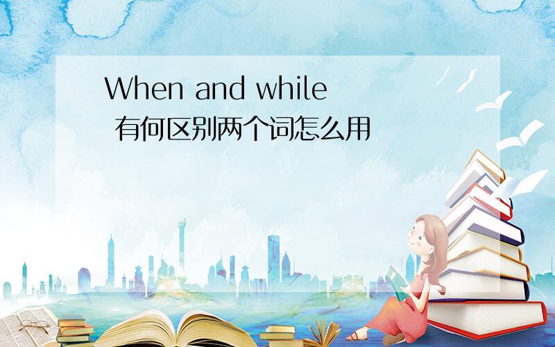 When and while 有何区别两个词怎么用