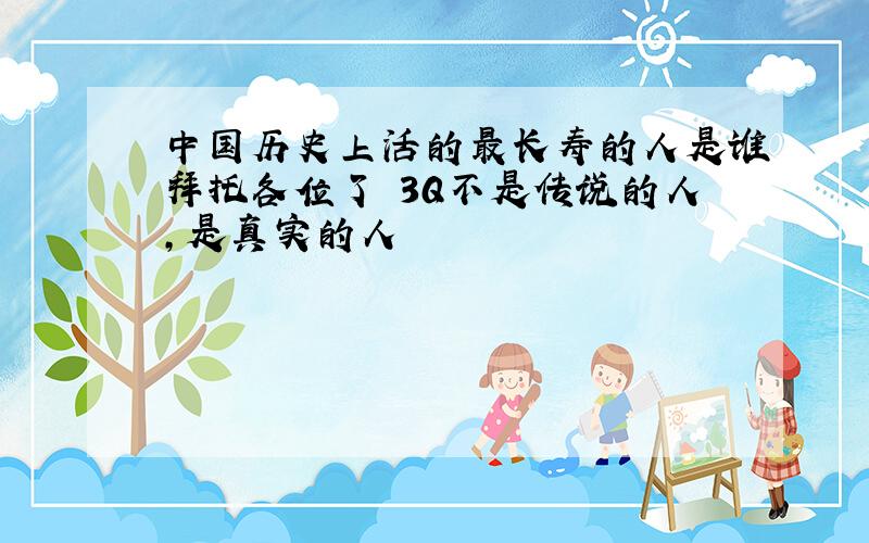 中国历史上活的最长寿的人是谁拜托各位了 3Q不是传说的人,是真实的人