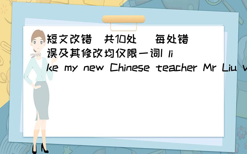 短文改错（共10处） 每处错误及其修改均仅限一词I like my new Chinese teacher Mr Liu very much,whom gives lessons in a special way.When I was on junior school,my Chinese teacher repeated everything writing in the books.But Mr Liu wa