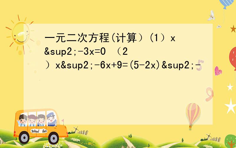 一元二次方程(计算）(1）x²-3x=0 （2）x²-6x+9=(5-2x)²-