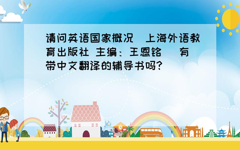 请问英语国家概况(上海外语教育出版社 主编：王恩铭 )有带中文翻译的辅导书吗?
