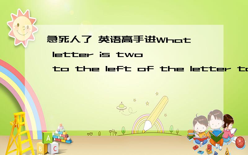 急死人了 英语高手进What letter is two to the left of the letter to the right of the letter four to the left of the letter 