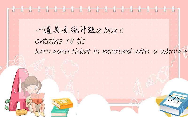 一道英文统计题a box contains 10 tickets.each ticket is marked with a whole number between -5 and 5.The numbers are not all the same;their average equals 0.(a) 100 draws are made from the box,and you win $1 if the sum is between -15 and 15(B) 1