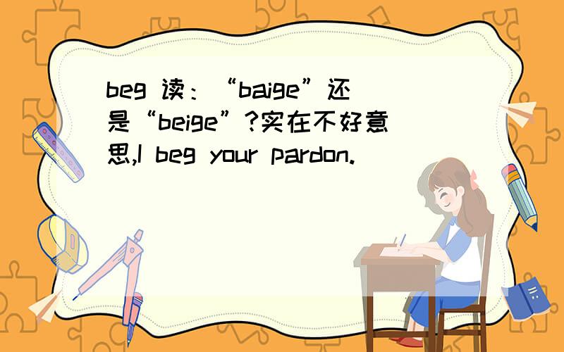 beg 读：“baige”还是“beige”?实在不好意思,I beg your pardon.