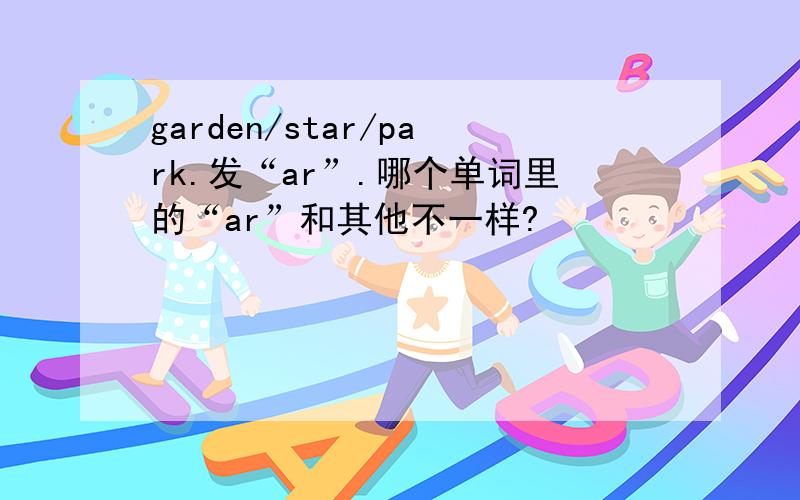 garden/star/park.发“ar”.哪个单词里的“ar”和其他不一样?