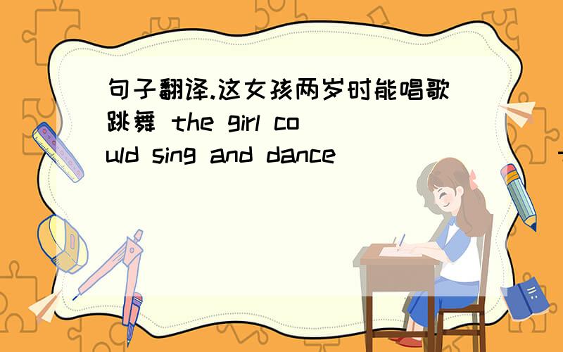 句子翻译.这女孩两岁时能唱歌跳舞 the girl could sing and dance ()()()()two
