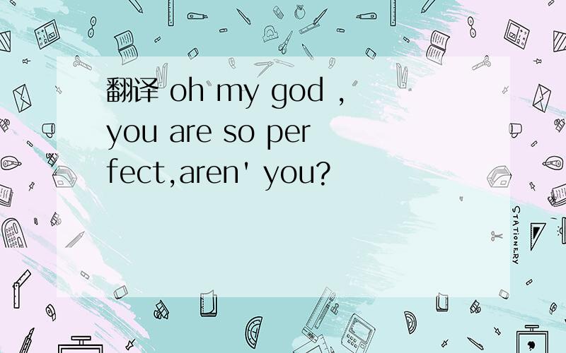 翻译 oh my god ,you are so perfect,aren' you?