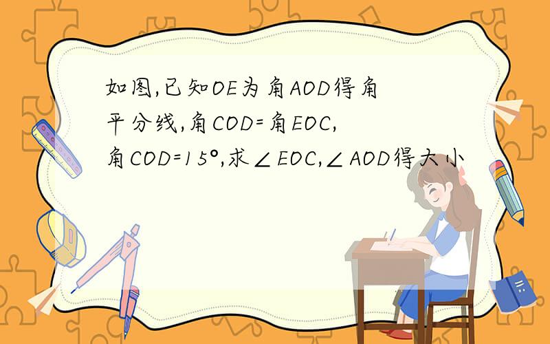 如图,已知OE为角AOD得角平分线,角COD=角EOC,角COD=15°,求∠EOC,∠AOD得大小