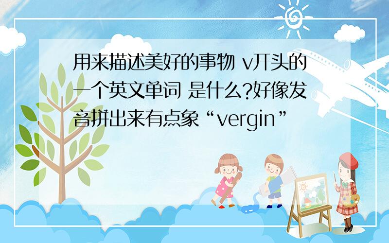 用来描述美好的事物 v开头的一个英文单词 是什么?好像发音拼出来有点象“vergin”