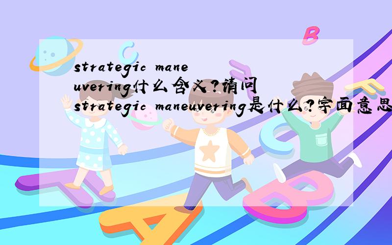 strategic maneuvering什么含义?请问strategic maneuvering是什么?字面意思是战略机动,可是战略机动又是什么意思呢?