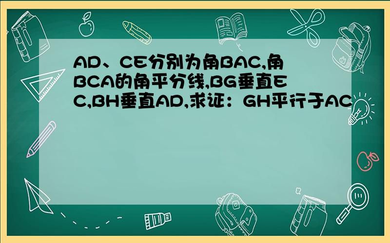 AD、CE分别为角BAC,角BCA的角平分线,BG垂直EC,BH垂直AD,求证：GH平行于AC