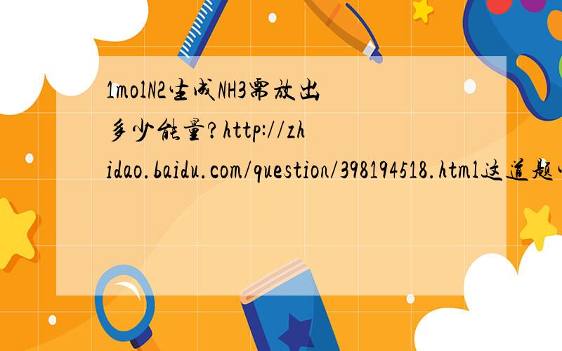 1molN2生成NH3需放出多少能量?http://zhidao.baidu.com/question/398194518.html这道题生成NH3放出的能量为什么是乘6?
