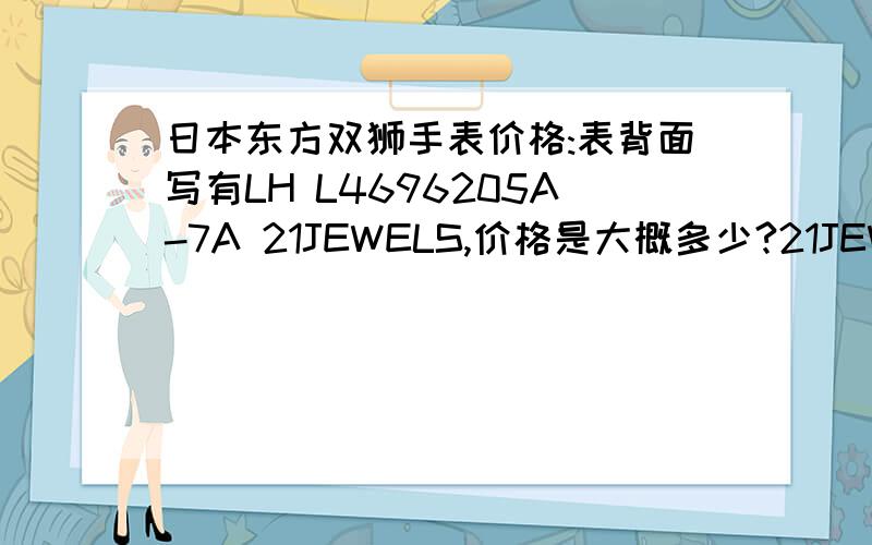 日本东方双狮手表价格:表背面写有LH L4696205A-7A 21JEWELS,价格是大概多少?21JEWELS LH L469620SA-7A STAINLESS STEEL WATER RESTANT