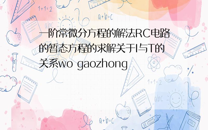 一阶常微分方程的解法RC电路的暂态方程的求解关于I与T的关系wo gaozhong
