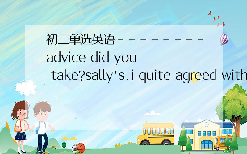 初三单选英语--------advice did you take?sally's.i quite agreed with what she suggested.a what b whose c where d which
