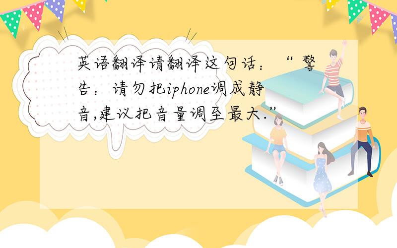 英语翻译请翻译这句话：“ 警告：请勿把iphone调成静音,建议把音量调至最大.”