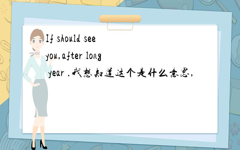If should see you,after long year .我想知道这个是什么意思,