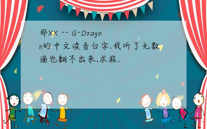 那XX -- G-Dragon的中文读音白字.我听了无数遍也翻不出来,求救.