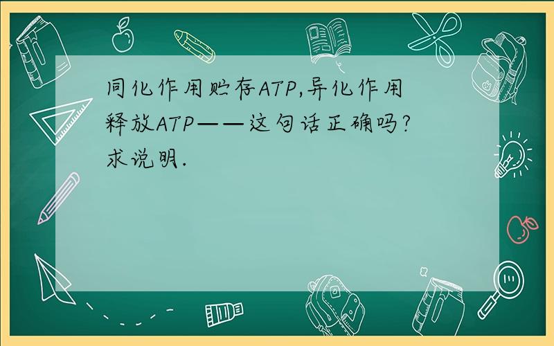 同化作用贮存ATP,异化作用释放ATP——这句话正确吗?求说明.