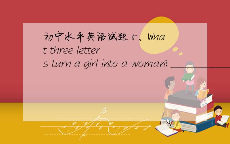 初中水平英语试题 5、What three letters turn a girl into a woman?______________________.