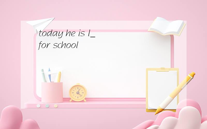 today he is l_for school