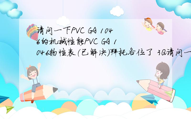 请问一下PVC GA 1046的机械性能PVC GA 1046物性表（已解决）拜托各位了 3Q请问一下PVC GA 1046的机械性能PVC GA 1046物性表（已解决）电气性能等等
